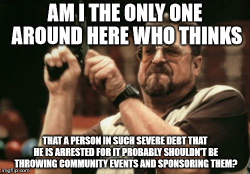 Am I The Only One Around Here | AM I THE ONLY ONE AROUND HERE WHO THINKS THAT A PERSON IN SUCH SEVERE DEBT THAT HE IS ARRESTED FOR IT PROBABLY SHOULDN'T BE THROWING COMMUNI | image tagged in memes,am i the only one around here | made w/ Imgflip meme maker
