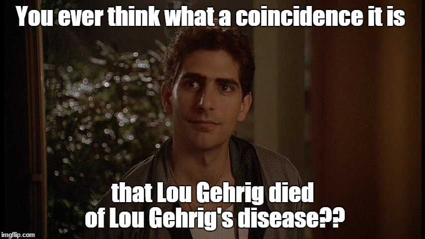 You ever think what a coincidence it is that Lou Gehrig died of Lou Gehrig's disease?? | made w/ Imgflip meme maker