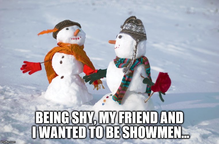 snowmen | BEING SHY, MY FRIEND AND I WANTED TO BE SHOWMEN... | image tagged in snowmen | made w/ Imgflip meme maker