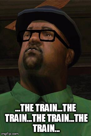 Big Smoke | ...THE TRAIN...THE TRAIN...THE TRAIN...THE TRAIN... | image tagged in big smoke | made w/ Imgflip meme maker