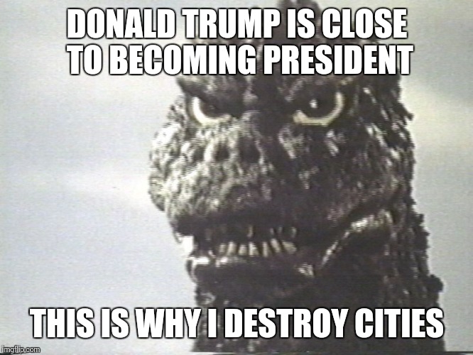 Godzilla This Is Why I Destroy Cities | DONALD TRUMP IS CLOSE TO BECOMING PRESIDENT THIS IS WHY I DESTROY CITIES | image tagged in godzilla this is why i destroy cities | made w/ Imgflip meme maker