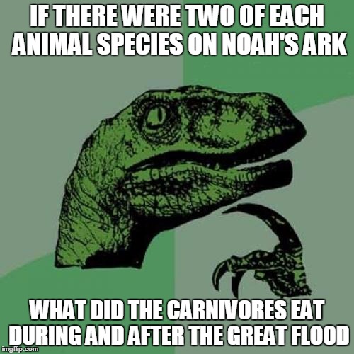 Philosoraptor | IF THERE WERE TWO OF EACH ANIMAL SPECIES ON NOAH'S ARK WHAT DID THE CARNIVORES EAT DURING AND AFTER THE GREAT FLOOD | image tagged in memes,philosoraptor | made w/ Imgflip meme maker