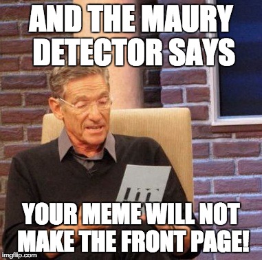 Maury Lie Detector | AND THE MAURY DETECTOR SAYS YOUR MEME WILL NOT MAKE THE FRONT PAGE! | image tagged in memes,maury lie detector | made w/ Imgflip meme maker
