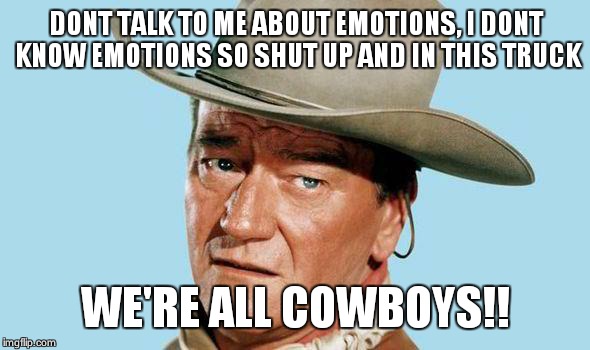 John Wayne | DONT TALK TO ME ABOUT EMOTIONS, I DONT KNOW EMOTIONS SO SHUT UP AND IN THIS TRUCK WE'RE ALL COWBOYS!! | image tagged in john wayne | made w/ Imgflip meme maker