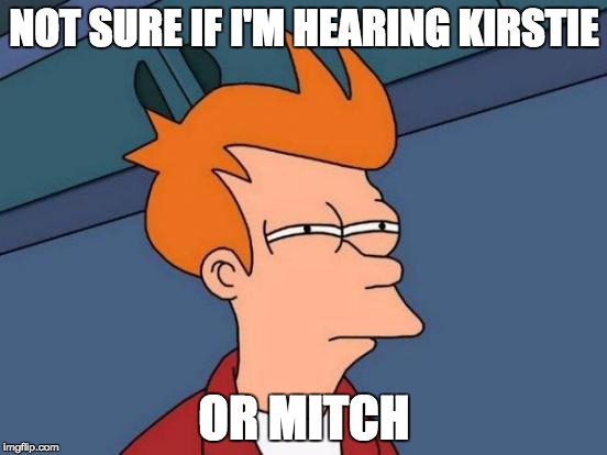 Futurama Fry Meme | NOT SURE IF I'M HEARING KIRSTIE OR MITCH | image tagged in memes,futurama fry | made w/ Imgflip meme maker