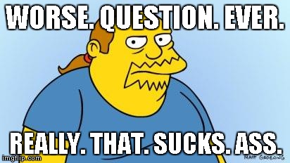 Worst. Thing. Ever. (Simpsons) | WORSE. QUESTION. EVER. REALLY. THAT. SUCKS. ASS. | image tagged in worst thing ever simpsons | made w/ Imgflip meme maker