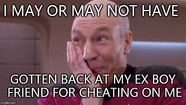 picard oops | I MAY OR MAY NOT HAVE GOTTEN BACK AT MY EX BOY FRIEND FOR CHEATING ON ME | image tagged in picard oops | made w/ Imgflip meme maker