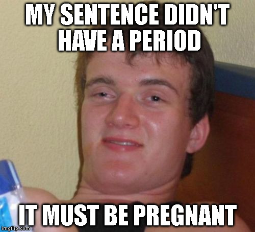 10 Guy Meme | MY SENTENCE DIDN'T HAVE A PERIOD IT MUST BE PREGNANT | image tagged in memes,10 guy | made w/ Imgflip meme maker