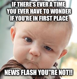 Skeptical Baby | IF THERE'S EVER A TIME YOU EVER HAVE TO WONDER IF YOU'RE IN FIRST PLACE NEWS FLASH
YOU"RE NOT!! | image tagged in memes,skeptical baby | made w/ Imgflip meme maker