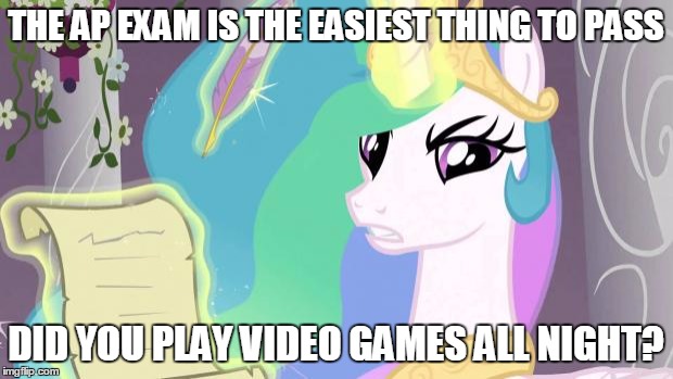 my little pony you failed the ap exam | THE AP EXAM IS THE EASIEST THING TO PASS DID YOU PLAY VIDEO GAMES ALL NIGHT? | image tagged in my little pony you failed the ap exam | made w/ Imgflip meme maker