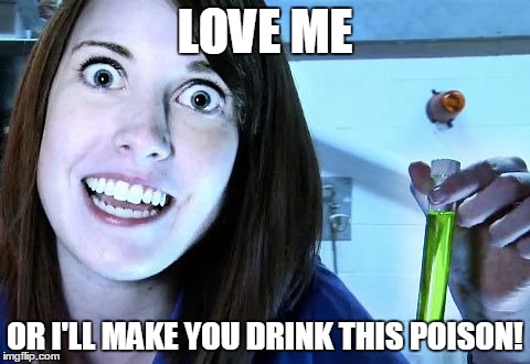 overly attached girlfriend 2 | LOVE ME OR I'LL MAKE YOU DRINK THIS POISON! | image tagged in overly attached girlfriend 2 | made w/ Imgflip meme maker