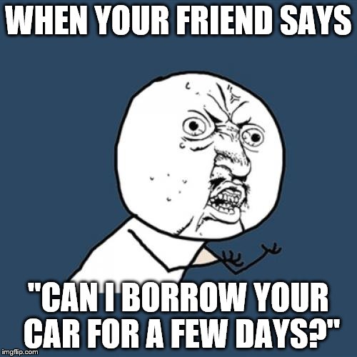 Y U No | WHEN YOUR FRIEND SAYS ''CAN I BORROW YOUR CAR FOR A FEW DAYS?'' | image tagged in memes,y u no | made w/ Imgflip meme maker