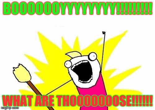 X All The Y | BOOOOOOYYYYYYYY!!!!!!!!! WHAT ARE THOOOOOOOSE!!!!!! | image tagged in memes,x all the y | made w/ Imgflip meme maker