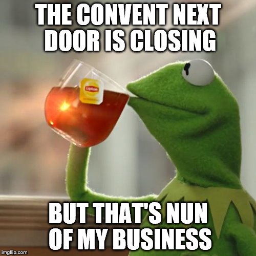 But That's None Of My Business Meme | THE CONVENT NEXT DOOR IS CLOSING BUT THAT'S NUN OF MY BUSINESS | image tagged in memes,but thats none of my business,kermit the frog,nun,convent | made w/ Imgflip meme maker
