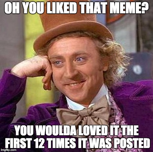 Creepy Condescending Wonka | OH YOU LIKED THAT MEME? YOU WOULDA LOVED IT THE FIRST 12 TIMES IT WAS POSTED | image tagged in memes,creepy condescending wonka | made w/ Imgflip meme maker