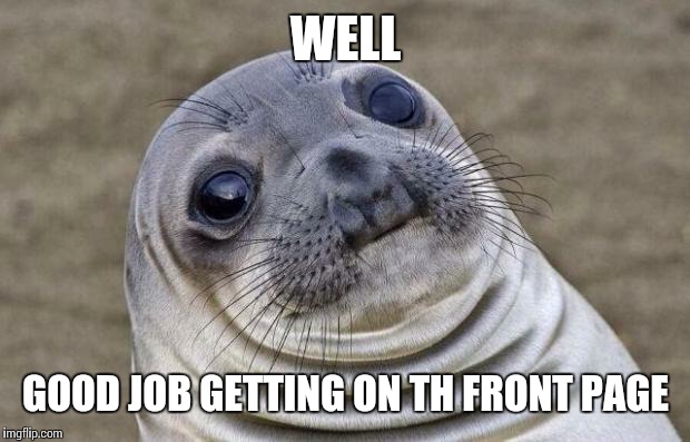 Awkward Moment Sealion Meme | WELL GOOD JOB GETTING ON TH FRONT PAGE | image tagged in memes,awkward moment sealion | made w/ Imgflip meme maker