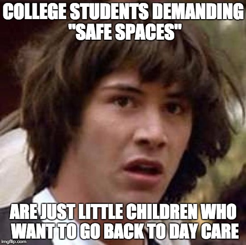 Conspiracy Keanu | COLLEGE STUDENTS DEMANDING "SAFE SPACES" ARE JUST LITTLE CHILDREN WHO WANT TO GO BACK TO DAY CARE | image tagged in memes,conspiracy keanu | made w/ Imgflip meme maker