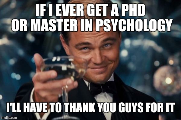Leonardo Dicaprio Cheers Meme | IF I EVER GET A PHD OR MASTER IN PSYCHOLOGY I'LL HAVE TO THANK YOU GUYS FOR IT | image tagged in memes,leonardo dicaprio cheers | made w/ Imgflip meme maker