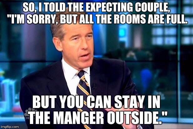 I always wondered who the inn keeper was. | SO, I TOLD THE EXPECTING COUPLE, "I'M SORRY, BUT ALL THE ROOMS ARE FULL. BUT YOU CAN STAY IN THE MANGER OUTSIDE." | image tagged in memes,brian williams was there 2 | made w/ Imgflip meme maker