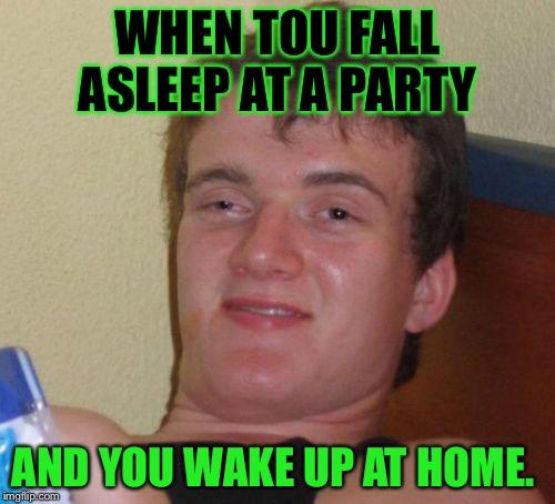 10 Guy Meme | WHEN TOU FALL ASLEEP AT A PARTY AND YOU WAKE UP AT HOME. | image tagged in memes,10 guy | made w/ Imgflip meme maker