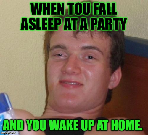 10 Guy | WHEN TOU FALL ASLEEP AT A PARTY AND YOU WAKE UP AT HOME. | image tagged in memes,10 guy | made w/ Imgflip meme maker