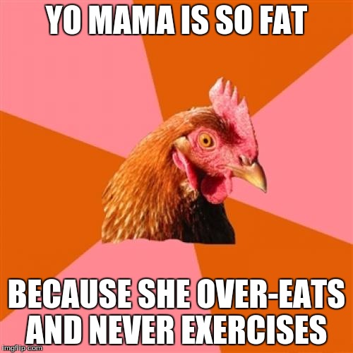 Anti Joke Chicken | YO MAMA IS SO FAT BECAUSE SHE OVER-EATS AND NEVER EXERCISES | image tagged in memes,anti joke chicken | made w/ Imgflip meme maker