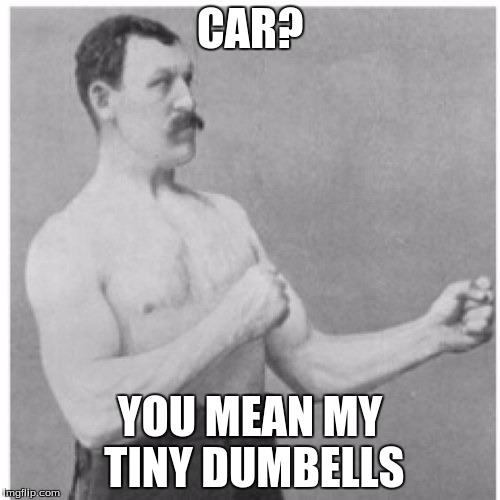Overly Manly Man Meme | CAR? YOU MEAN MY TINY DUMBELLS | image tagged in memes,overly manly man | made w/ Imgflip meme maker