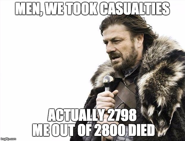 Brace Yourselves X is Coming | MEN, WE TOOK CASUALTIES ACTUALLY 2798 ME OUT OF 2800 DIED | image tagged in memes,brace yourselves x is coming | made w/ Imgflip meme maker