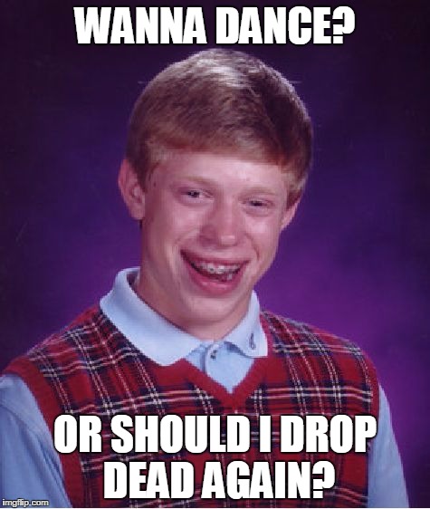 Bad Luck Brian Meme | WANNA DANCE? OR SHOULD I DROP DEAD AGAIN? | image tagged in memes,bad luck brian | made w/ Imgflip meme maker