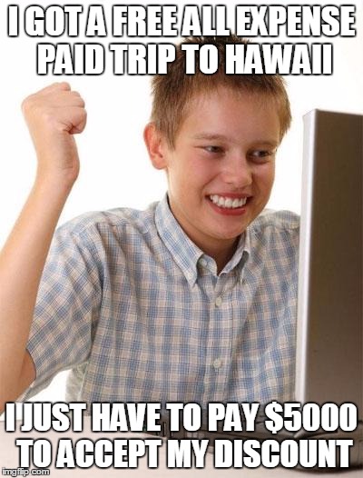 First Day On The Internet Kid Meme | I GOT A FREE ALL EXPENSE PAID TRIP TO HAWAII I JUST HAVE TO PAY $5000 TO ACCEPT MY DISCOUNT | image tagged in memes,first day on the internet kid | made w/ Imgflip meme maker