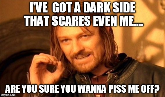 One Does Not Simply Meme | I'VE  GOT A DARK SIDE THAT SCARES EVEN ME.... ARE YOU SURE YOU WANNA PISS ME OFF? | image tagged in memes,one does not simply | made w/ Imgflip meme maker