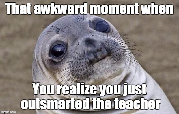 Awkward Moment Sealion Meme | That awkward moment when You realize you just outsmarted the teacher | image tagged in memes,awkward moment sealion | made w/ Imgflip meme maker
