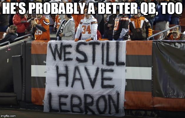 Cleveland Quarterbacks | HE'S PROBABLY A BETTER QB, TOO | image tagged in lebron james,cleveland browns,cleveland cavaliers | made w/ Imgflip meme maker