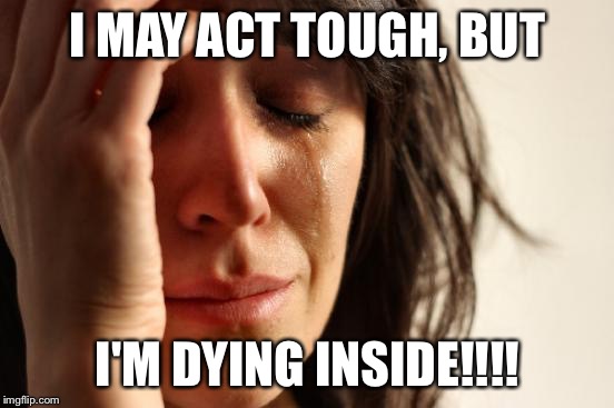 First World Problems Meme | I MAY ACT TOUGH, BUT I'M DYING INSIDE!!!! | image tagged in memes,first world problems | made w/ Imgflip meme maker