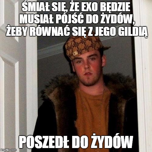 Scumbag Steve Meme | ŚMIAŁ SIĘ, ŻE EXO BĘDZIE MUSIAŁ PÓJŚĆ DO ŻYDÓW, ŻEBY RÓWNAĆ SIĘ Z JEGO GILDIĄ POSZEDŁ DO ŻYDÓW | image tagged in memes,scumbag steve | made w/ Imgflip meme maker
