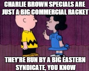  It's Run By A Big Eastern Syndicate | CHARLIE BROWN SPECIALS ARE JUST A BIG COMMERCIAL RACKET THEY'RE RUN BY A BIG EASTERN SYNDICATE, YOU KNOW | image tagged in it's run by a big eastern syndicate | made w/ Imgflip meme maker