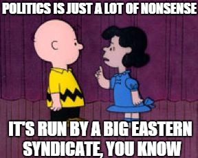  It's Run By A Big Eastern Syndicate | POLITICS IS JUST A LOT OF NONSENSE IT'S RUN BY A BIG EASTERN SYNDICATE, YOU KNOW | image tagged in  it's run by a big eastern syndicate | made w/ Imgflip meme maker