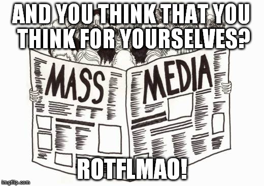 AND YOU THINK THAT YOU THINK FOR YOURSELVES? ROTFLMAO! | image tagged in mass media | made w/ Imgflip meme maker