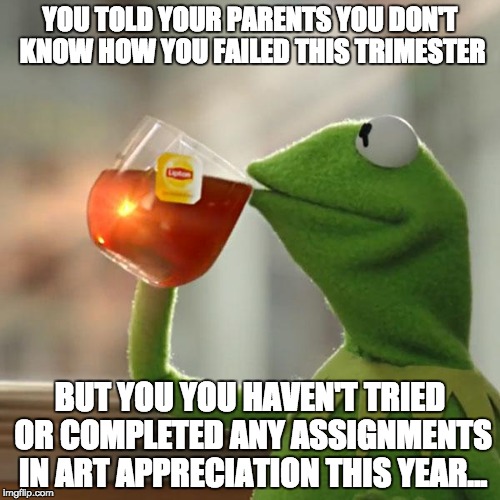 But That's None Of My Business Meme | YOU TOLD YOUR PARENTS YOU DON'T KNOW HOW YOU FAILED THIS TRIMESTER BUT YOU YOU HAVEN'T TRIED OR COMPLETED ANY ASSIGNMENTS IN ART APPRECIATIO | image tagged in memes,but thats none of my business,kermit the frog | made w/ Imgflip meme maker