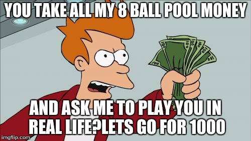 Shut Up And Take My Money Fry Meme | YOU TAKE ALL MY 8 BALL POOL MONEY AND ASK ME TO PLAY YOU IN REAL LIFE?LETS GO FOR 1000 | image tagged in memes,shut up and take my money fry | made w/ Imgflip meme maker