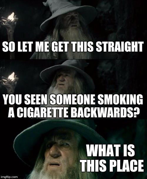 Confused Gandalf Meme | SO LET ME GET THIS STRAIGHT YOU SEEN SOMEONE SMOKING A CIGARETTE BACKWARDS? WHAT IS THIS PLACE | image tagged in memes,confused gandalf | made w/ Imgflip meme maker