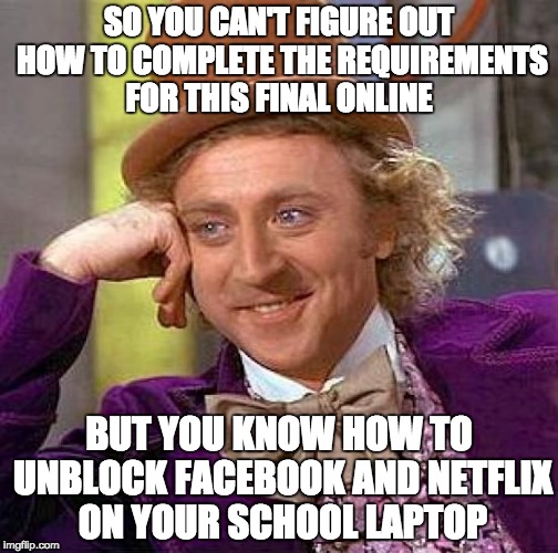 Creepy Condescending Wonka | SO YOU CAN'T FIGURE OUT HOW TO COMPLETE THE REQUIREMENTS FOR THIS FINAL ONLINE BUT YOU KNOW HOW TO UNBLOCK FACEBOOK AND NETFLIX ON YOUR SCHO | image tagged in memes,creepy condescending wonka | made w/ Imgflip meme maker