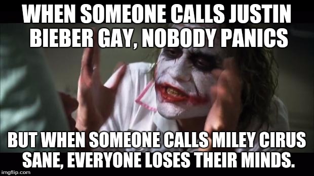 And everybody loses their minds Meme | WHEN SOMEONE CALLS JUSTIN BIEBER GAY, NOBODY PANICS BUT WHEN SOMEONE CALLS MILEY CIRUS SANE, EVERYONE LOSES THEIR MINDS. | image tagged in memes,and everybody loses their minds | made w/ Imgflip meme maker