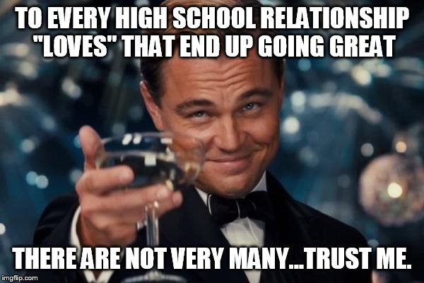 Leonardo Dicaprio Cheers Meme | TO EVERY HIGH SCHOOL RELATIONSHIP "LOVES" THAT END UP GOING GREAT THERE ARE NOT VERY MANY...TRUST ME. | image tagged in memes,leonardo dicaprio cheers | made w/ Imgflip meme maker