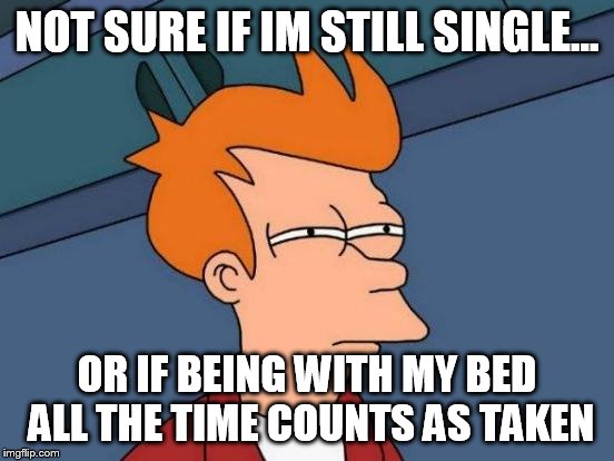 Futurama Fry | NOT SURE IF IM STILL SINGLE... OR IF BEING WITH MY BED ALL THE TIME COUNTS AS TAKEN | image tagged in memes,futurama fry | made w/ Imgflip meme maker