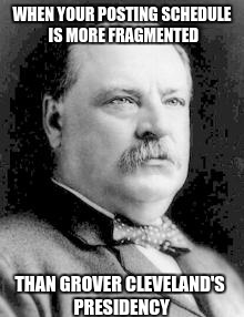 Grover Cleveland and my posting schedule | WHEN YOUR POSTING SCHEDULE IS MORE FRAGMENTED THAN GROVER CLEVELAND'S PRESIDENCY | image tagged in grover cleveland,posting,post,fragemented | made w/ Imgflip meme maker