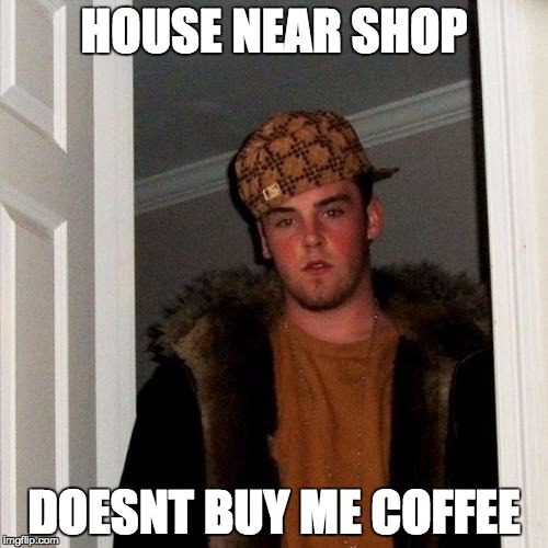 Scumbag Steve | HOUSE NEAR SHOP DOESNT BUY ME COFFEE | image tagged in memes,scumbag steve | made w/ Imgflip meme maker