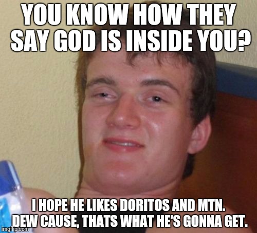 10 Guy | YOU KNOW HOW THEY SAY GOD IS INSIDE YOU? I HOPE HE LIKES DORITOS AND MTN. DEW CAUSE, THATS WHAT HE'S GONNA GET. | image tagged in memes,10 guy | made w/ Imgflip meme maker