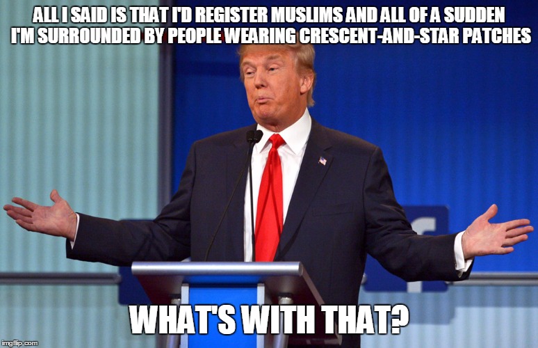 didn't exactly get a good grade in history class | ALL I SAID IS THAT I'D REGISTER MUSLIMS AND ALL OF A SUDDEN I'M SURROUNDED BY PEOPLE WEARING CRESCENT-AND-STAR PATCHES WHAT'S WITH THAT? | image tagged in donald trump,politics | made w/ Imgflip meme maker