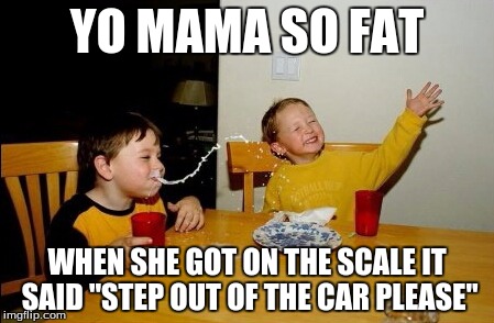 Yo Mamas So Fat | YO MAMA SO FAT WHEN SHE GOT ON THE SCALE IT SAID "STEP OUT OF THE CAR PLEASE" | image tagged in memes,yo mamas so fat | made w/ Imgflip meme maker